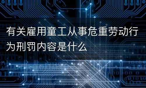 有关雇用童工从事危重劳动行为刑罚内容是什么