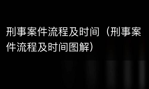 刑事案件流程及时间（刑事案件流程及时间图解）