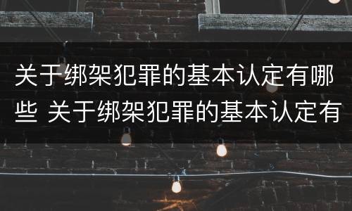关于绑架犯罪的基本认定有哪些 关于绑架犯罪的基本认定有哪些标准