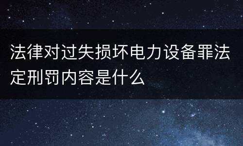 法律对过失损坏电力设备罪法定刑罚内容是什么