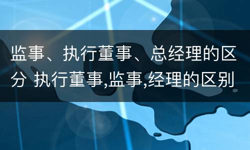 监事、执行董事、总经理的区分 执行董事,监事,经理的区别