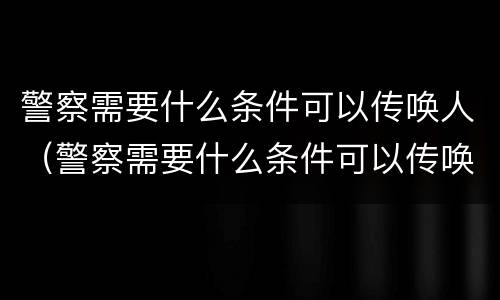 警察需要什么条件可以传唤人（警察需要什么条件可以传唤人员）