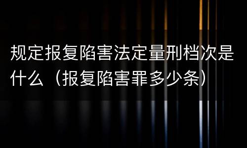规定报复陷害法定量刑档次是什么（报复陷害罪多少条）