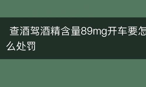  查酒驾酒精含量89mg开车要怎么处罚