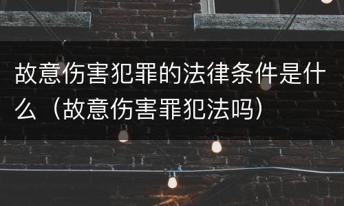 故意伤害犯罪的法律条件是什么（故意伤害罪犯法吗）