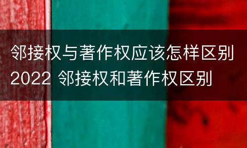 邻接权与著作权应该怎样区别2022 邻接权和著作权区别
