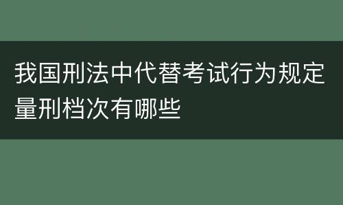 我国刑法中代替考试行为规定量刑档次有哪些