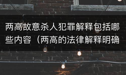两高故意杀人犯罪解释包括哪些内容（两高的法律解释明确什么行为列入了罪名）