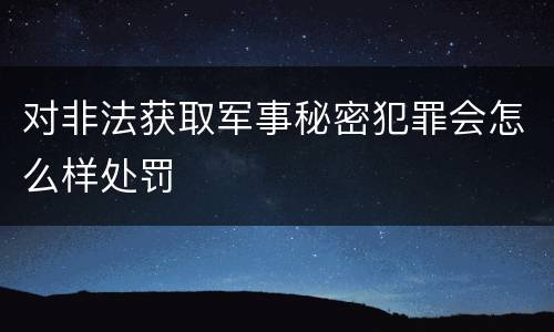 对非法获取军事秘密犯罪会怎么样处罚