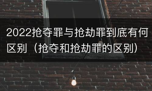 2022抢夺罪与抢劫罪到底有何区别（抢夺和抢劫罪的区别）