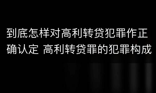 到底怎样对高利转贷犯罪作正确认定 高利转贷罪的犯罪构成要件
