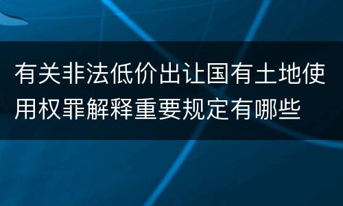 有关非法低价出让国有土地使用权罪解释重要规定有哪些