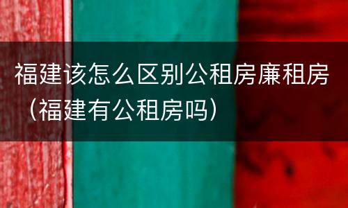福建该怎么区别公租房廉租房（福建有公租房吗）