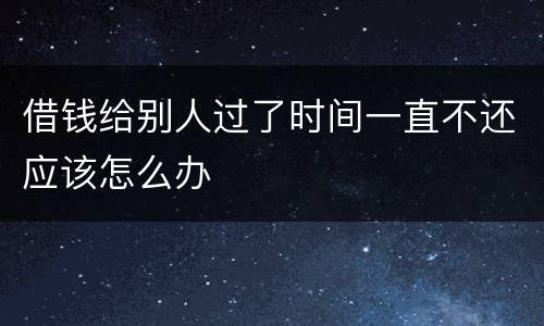 借钱给别人过了时间一直不还应该怎么办