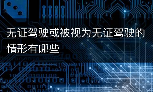 无证驾驶或被视为无证驾驶的情形有哪些