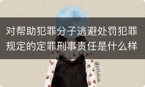 对帮助犯罪分子逃避处罚犯罪规定的定罪刑事责任是什么样的