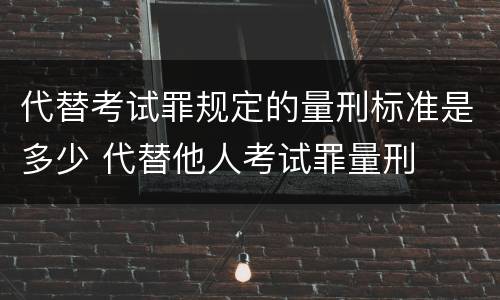 代替考试罪规定的量刑标准是多少 代替他人考试罪量刑