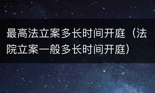 最高法立案多长时间开庭（法院立案一般多长时间开庭）