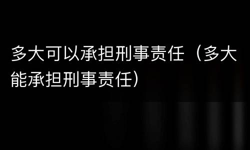 多大可以承担刑事责任（多大能承担刑事责任）