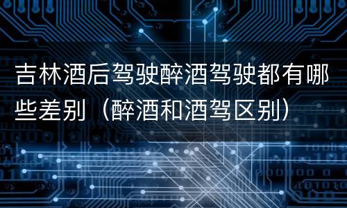 吉林酒后驾驶醉酒驾驶都有哪些差别（醉酒和酒驾区别）