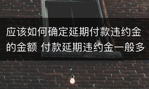 应该如何确定延期付款违约金的金额 付款延期违约金一般多少