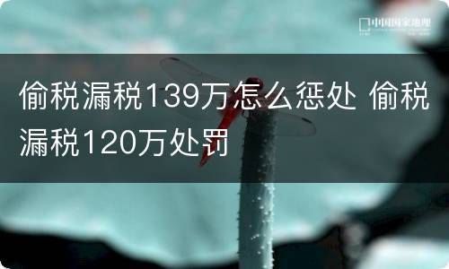 偷税漏税139万怎么惩处 偷税漏税120万处罚