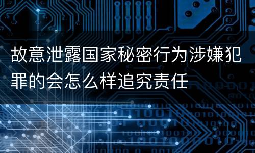 故意泄露国家秘密行为涉嫌犯罪的会怎么样追究责任