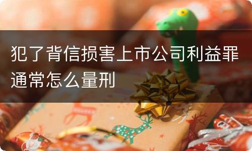 犯了背信损害上市公司利益罪通常怎么量刑