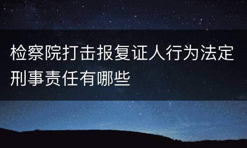检察院打击报复证人行为法定刑事责任有哪些