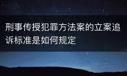 刑事传授犯罪方法案的立案追诉标准是如何规定