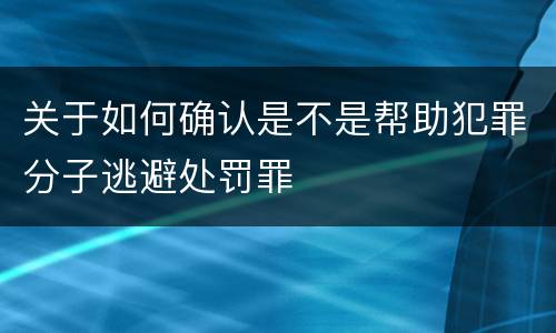 关于如何确认是不是帮助犯罪分子逃避处罚罪