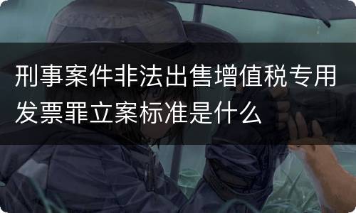 刑事案件非法出售增值税专用发票罪立案标准是什么