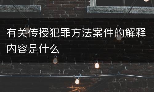 有关传授犯罪方法案件的解释内容是什么