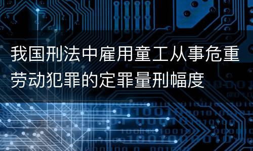 我国刑法中雇用童工从事危重劳动犯罪的定罪量刑幅度