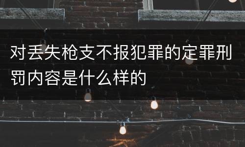 对丢失枪支不报犯罪的定罪刑罚内容是什么样的