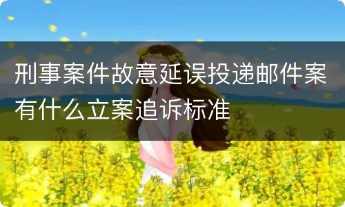 刑事案件故意延误投递邮件案有什么立案追诉标准