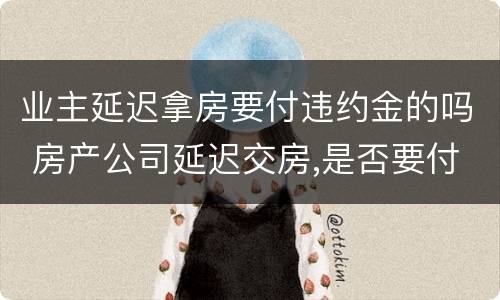 业主延迟拿房要付违约金的吗 房产公司延迟交房,是否要付违约金