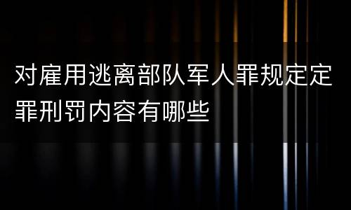 对雇用逃离部队军人罪规定定罪刑罚内容有哪些