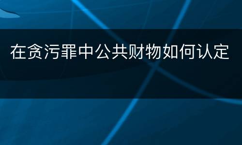 在贪污罪中公共财物如何认定