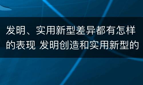 发明、实用新型差异都有怎样的表现 发明创造和实用新型的区别