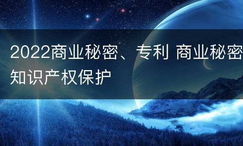2022商业秘密、专利 商业秘密知识产权保护