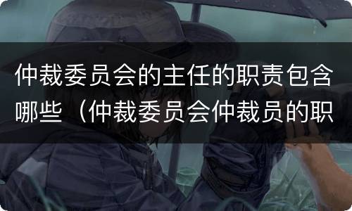 仲裁委员会的主任的职责包含哪些（仲裁委员会仲裁员的职责）