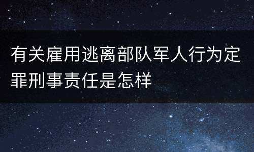 有关雇用逃离部队军人行为定罪刑事责任是怎样