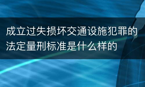成立过失损坏交通设施犯罪的法定量刑标准是什么样的