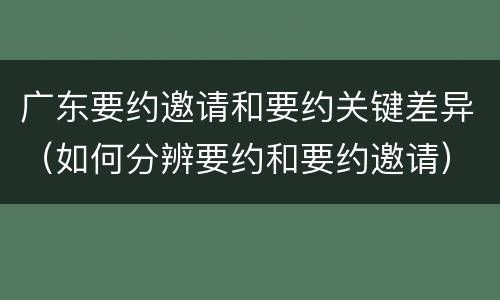 广东要约邀请和要约关键差异（如何分辨要约和要约邀请）