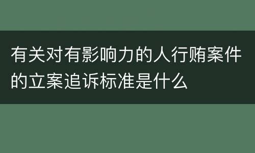 有关对有影响力的人行贿案件的立案追诉标准是什么