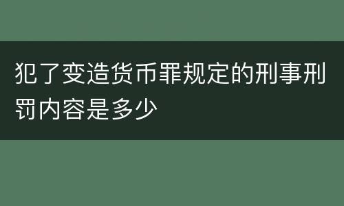 犯了变造货币罪规定的刑事刑罚内容是多少