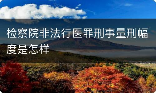 检察院非法行医罪刑事量刑幅度是怎样