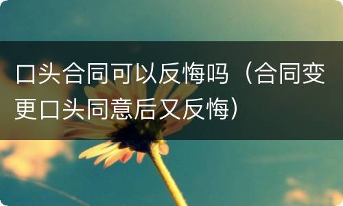 口头合同可以反悔吗（合同变更口头同意后又反悔）