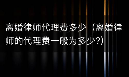 离婚律师代理费多少（离婚律师的代理费一般为多少?）
